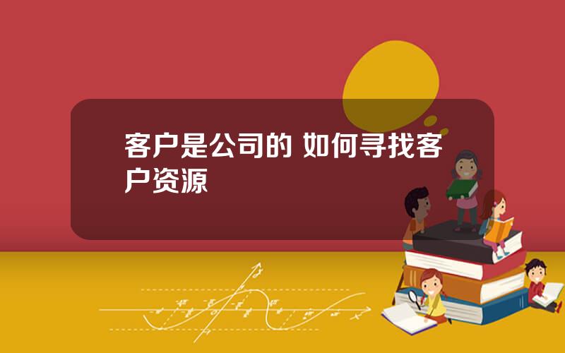 客户是公司的 如何寻找客户资源